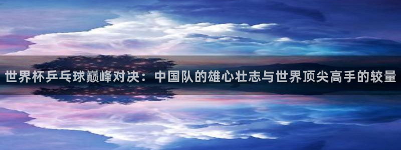 世界杯16强赛程表:世界杯乒乓球巅峰对决:中国队的雄心壮志与世界顶尖高手的较量