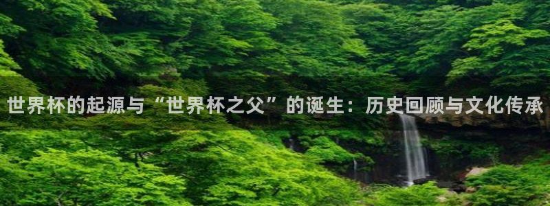世界杯预选赛赛程:世界杯的起源与“世界杯之父”的诞生:历史回顾与文化传承